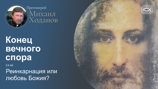 11 Конец вечного спора. Гл.10 Реинкарнация или любовь Божия? (протоиерей Михаил Ходанов)