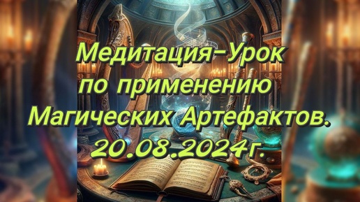 Медитация-Урок по применению Магических Артефактов.20.08.2024