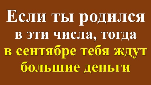 Если ты родился в эти числа, тогда в сентябре тебя ждут большие деньги. Прогноз гороскоп на сентябрь