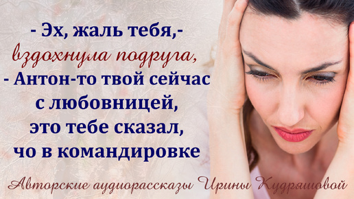 -Эх, жаль тебя, Маринка! - Вздохнула подруга, - Антон твой не в командировке, как тебе сказал, с любовницей загорает!