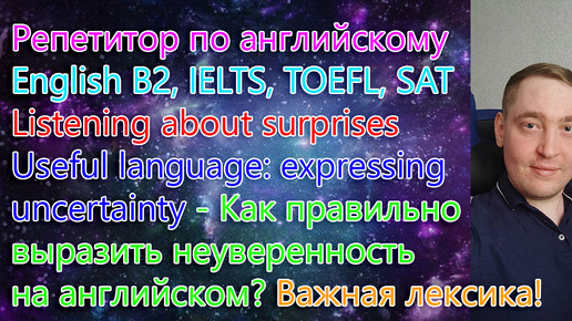 Репетитор по английскому. English B2, IELTS, TOEFL, SAT. Listening about surprises. Useful language: expressing uncertainty. Неуверенность.