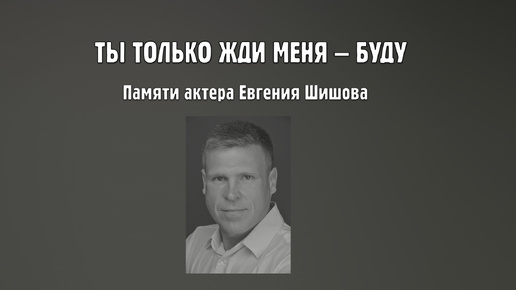 ТЫ ТОЛЬКО ЖДИ МЕНЯ – БУДУ • Памяти актера Евгения Шишова • 28.02.1982 † 18.08.2024