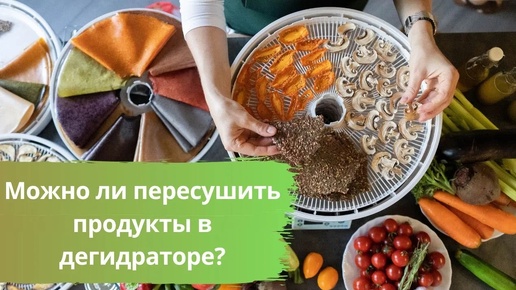 Можно ли пересушить продукты в дегидраторе (сушилке)?