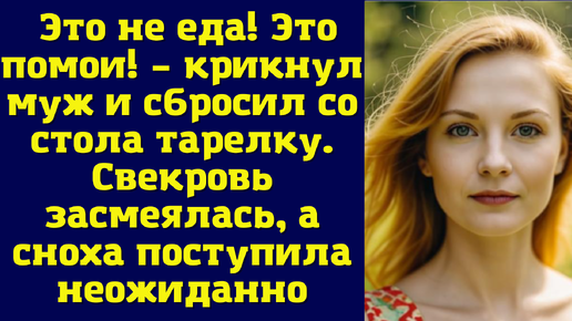 Это не еда! Это помои! – крикнул муж и сбросил со стола тарелку. Свекровь засмеялась, а сноха поступила неожиданно