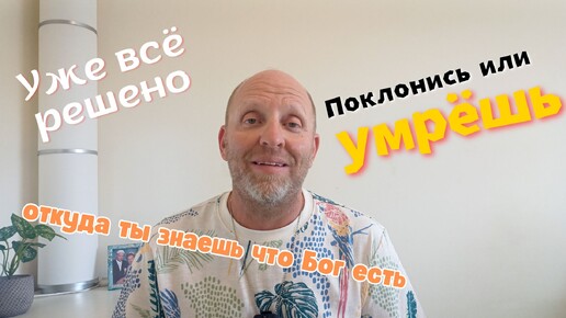 Уже всё решено. Поклонись или Умрёшь. откуда ты знаешь что Бог есть.