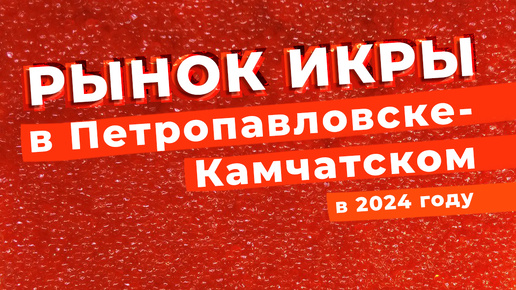 Рынок икры в Петропавловске-Камчатском в 2024 году