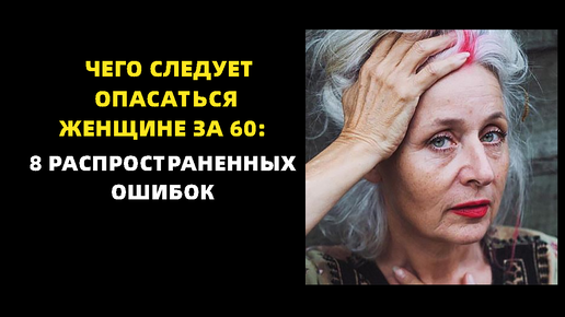 Чего следует опасаться женщине за 60: 8 распространенных ошибок