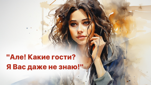 Але! Какие в гости? Я Вас даже не знаю!