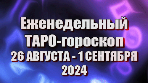 ТАРО - ГОРОСКОП на неделю с 26 АВГУСТА по 1 СЕНТЯБРЯ 2024