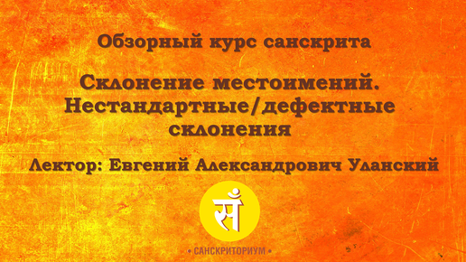 Обзорный курс санскрита. Лекция 4. Склонение местоимений. Нестандартные/дефектные склонения. Читает Е. А. Уланский