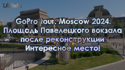 Москва 2024. Павелецкий вокзал после реконструкции. Moscow 2024. GoPro tour.