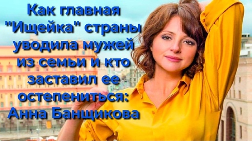 Как главная «Ищейка» страны уводила мужей из семьи, и Кто заставил её остепениться Анна Банщикова