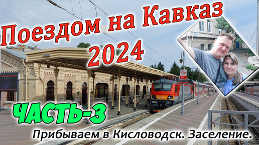 На поезде на Кавказ 2024. Часть-3. Прибываем в Кисловодск.