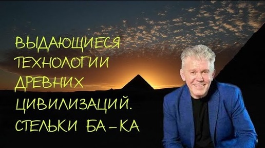 ВАЛЕРИЙ УВАРОВ. СТЕЛЬКИ БА-КА. ВЫДАЮЩИЕСЯ ТЕХНОЛОГИИ ДРЕВНИХ ЦИВИЛИЗАЦИЙ.