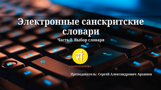 Электронные санскритские словари. Занятие 2. Выбор словаря. Лектор: С. А. Архипов.