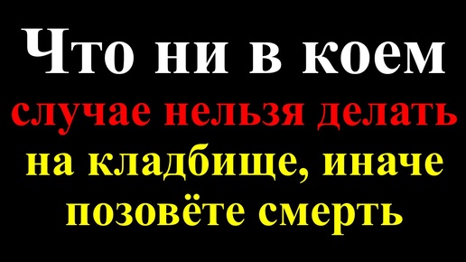 Что ни в коем случае нельзя делать христианину на кладбище