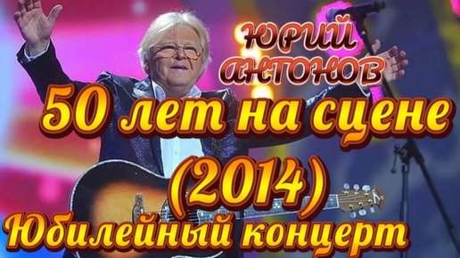 ЮРИЙ АНТОНОВ// ЮБИЛЕЙНЫЙ КОНЦЕРТ//50 ЛЕТ НА СЦЕНЕ//2014 год