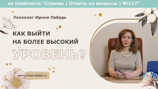 Как выйти на более высокий уровень? - из плейлиста Стримы | Ответы на вопросы № 127 - психолог Ирина Лебедь