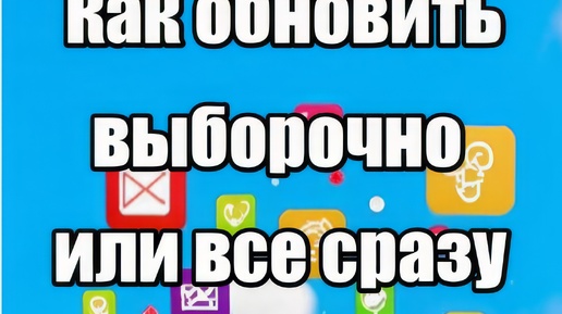 Как обновить сразу все (или выборочно) приложения на телефоне или планшете