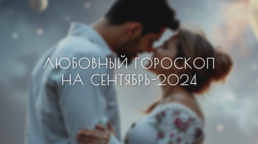 Любовный гороскоп на сентябрь-2024 для всех знаков зодиака. Что ждет ваши отношения?