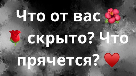 ЧТО ОТ ВАС СКРЫТО?🌹🌺♥️ЧТО ОТ ВАС ПРЯЧЕТСЯ⁉️