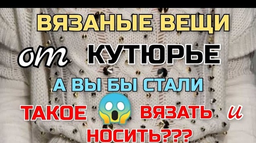 Вязаные вещи от КУТЮРЬЕ. А ВЫ БЫ СТАЛИ ТАКОЕ ВЯЗАТЬ и НОСИТЬ???