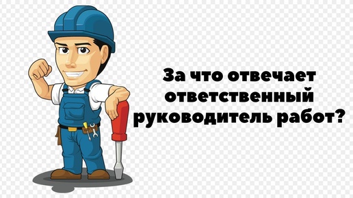 ЗА ЧТО ОТВЕЧАЕТ И ЯВЛЯЕТСЯ ОТВЕТСТВЕННЫМ ОТВЕТСТВЕННЫЙ РУКОВОДИТЕЛЬ РАБОТ?