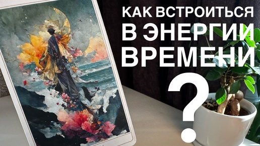 Как встроиться в энергии времени нынешнего для гармонии во всех сферах жизни?