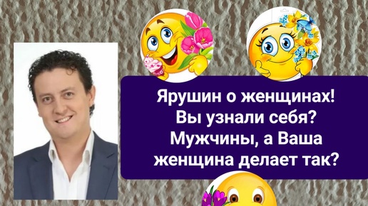 Ярушин о женщинах! А Вы себя узнали? Мужчины, а Ваши женщины делают так?