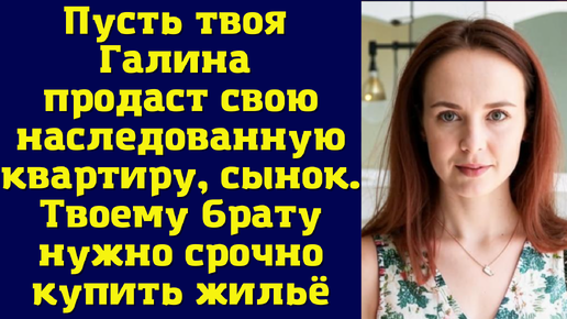 Пусть твоя Галина продаст свою наследованную квартиру, сынок. Твоему брату нужно срочно купить жильё