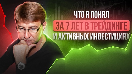 Что я понял ЗА 7 ЛЕТ В ТРЕЙДИНГЕ и активных инвестициях!