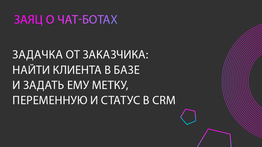 Задачка от заказчика по Salebot. Найти клиента в базе, задать ему метку, переменную и поменять статус в CRM