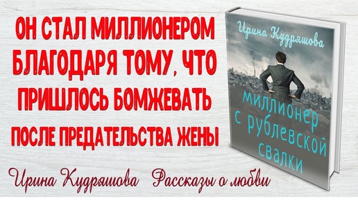 МИЛЛИОНЕР С РУБЛЁВСКОЙ СВАЛКИ.  Рассказ о любви. Ирина Кудряшова. Истории любви до слез