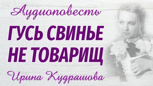 ГУСЬ СВИНЬЕ НЕ ТОВАРИЩ. Новая аудиоповесть. Ирина Кудряшова. Аудио книги