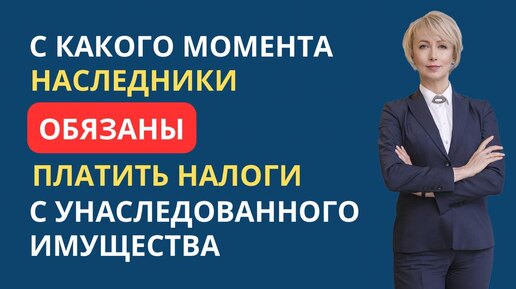 С КАКОГО МОМЕНТА НАСЛЕДНИКИ ОБЯЗАНЫ ПЛАТИТЬ НАЛОГИ С УНАСЛЕДОВАННОГО ИМУЩЕСТВА