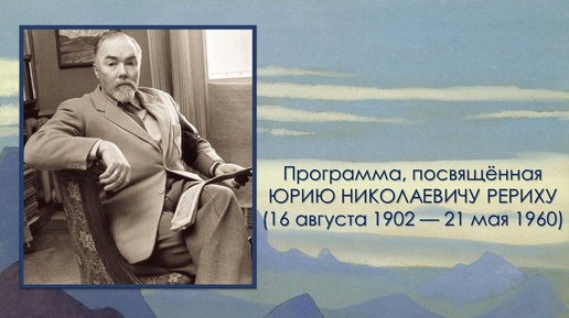 Программа, посвящённая ЮРИЮ НИКОЛАЕВИЧУ РЕРИХУ (16 августа 1902 — 21 мая 1960)