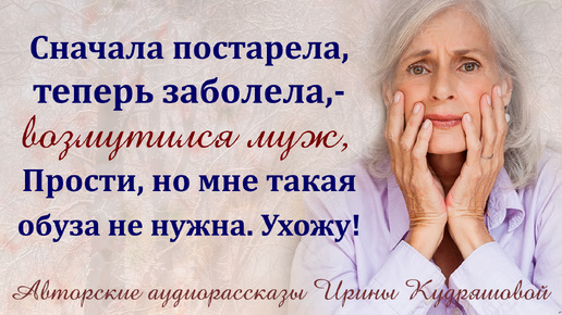 - Сначала постарела, теперь заболела. Мне обуза не нужна, не обессудь! - Заявил муж, но горько просчитался