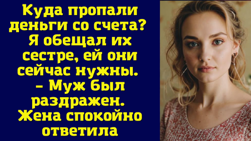 Куда пропали деньги со счета? Я обещал их сестре, ей они сейчас нужны. – Муж был раздражен. Жена спокойно ответила