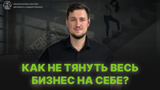 Как не тянуть весь бизнес на себе?