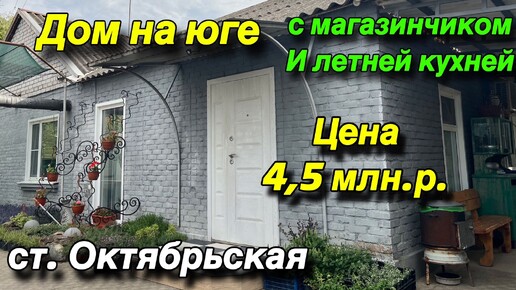 ДОМ НА ЮГЕ/ С МАГАЗИНЧИКОМ И ЛЕТНЕЙ КУХНЕЙ/ ЦЕНА 4,5 МЛ.₽/ СТ. ОКТЯБРЬСКАЯ КРЫЛОВСКОЙ РАЙОН