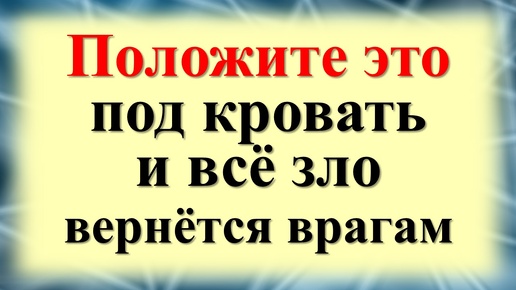 Положите под кровать и всё зло вернётся врагам. Как вернуть проклятия обратно, чистка от порчи