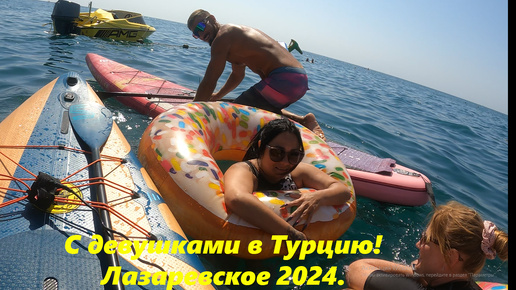 Мы в Турцию с девушками! Лвзазаревское 2024.