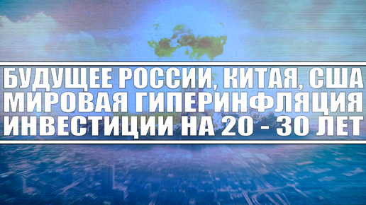 Будущее России / Инвестиции на 20-30 лет / Мировая гиперинфляция / Третья мировая в*йна / Китай Сша