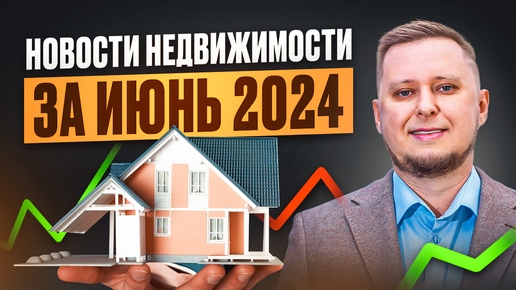 Новости недвижимости. Июнь 2024