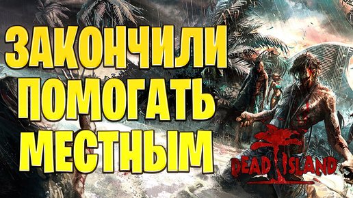 ЗАКОНЧИЛИ ПОМОГАТЬ МЕСТНЫМ | Dead Island | #12