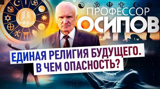 ЕДИНАЯ РЕЛИГИЯ БУДУЩЕГО. В ЧЕМ ОПАСНОСТЬ? ПРОФЕССОР ОСИПОВ