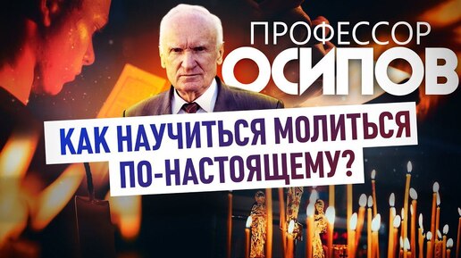 ПРОФЕССОР ОСИПОВ: КАК НАУЧИТЬСЯ МОЛИТЬСЯ ПО-НАСТОЯЩЕМУ?