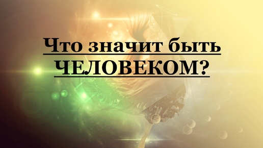 Что значит быть ЧЕЛОВЕКОМ?