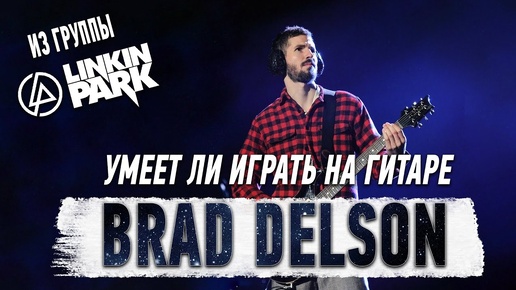 Умеет ли играть на гитаре Brad Delson из группы Linkin Park?