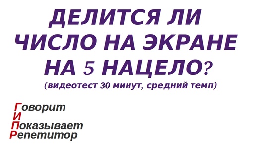 ГИПР - Делится ли число на экране на 5 нацело, признак делимости на 5, видеотест 30 минут, средний темп